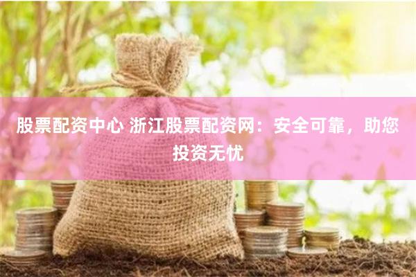 股票配资中心 浙江股票配资网：安全可靠，助您投资无忧