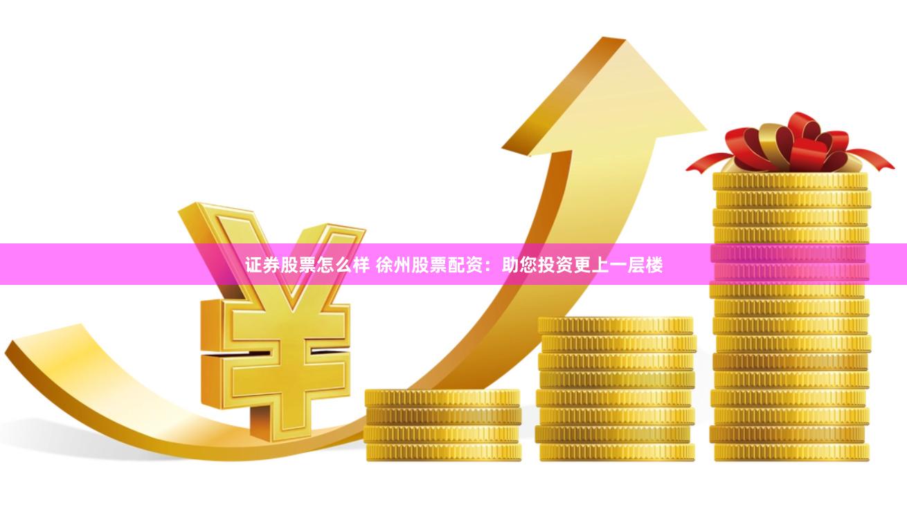 证券股票怎么样 徐州股票配资：助您投资更上一层楼