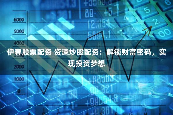 伊春股票配资 资深炒股配资：解锁财富密码，实现投资梦想