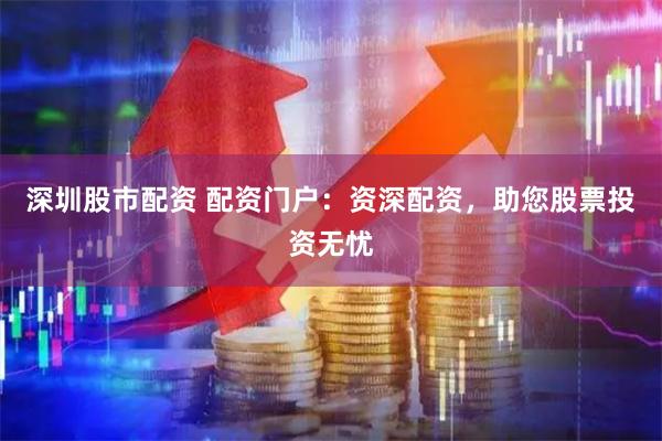 深圳股市配资 配资门户：资深配资，助您股票投资无忧